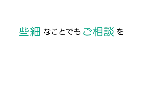 些細なことでもご相談を